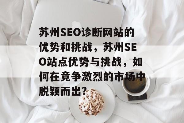苏州SEO诊断网站的优势和挑战,苏州SEO站点优势与挑战,如何在竞争激烈的市场中脱颖而出? 苏州SEO诊断网站的优势和挑战,苏州SEO站点优势与挑战,如何在竞争激烈的市场中脱颖而出?