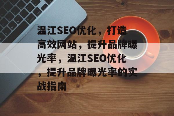 温江SEO优化,打造高效网站,提升品牌曝光率,温江SEO优化,提升品牌曝光率的实战指南 温江SEO优化,打造高效网站,提升品牌曝光率,温江SEO优化,提升品牌曝光率的实战指南