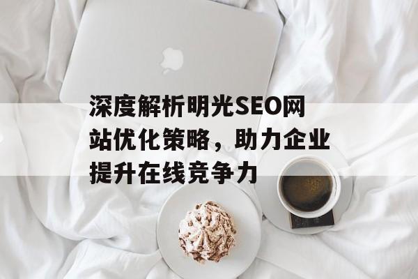 深度解析明光SEO网站优化策略,助力企业提升在线竞争力 深度解析明光SEO网站优化策略,助力企业提升在线竞争力