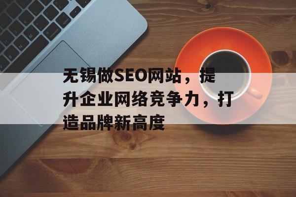 无锡做SEO网站,提升企业网络竞争力,打造品牌新高度 无锡做SEO网站,提升企业网络竞争力,打造品牌新高度