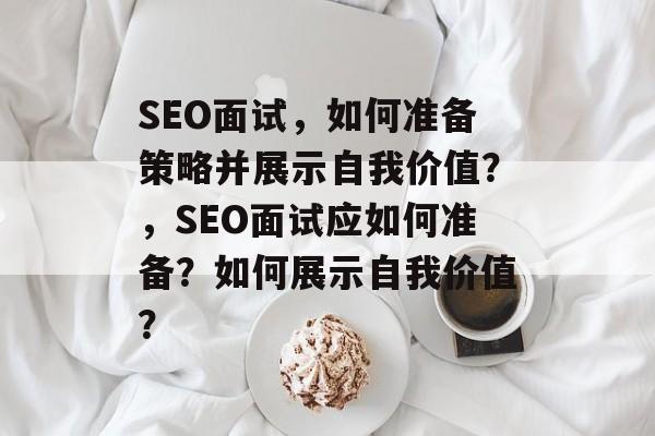 SEO面试,如何准备策略并展示自我价值?,SEO面试应如何准备?如何展示自我价值? SEO面试,如何准备策略并展示自我价值?,SEO面试应如何准备?如何展示自我价值?