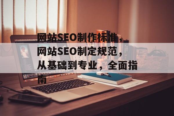网站SEO制作标准,网站SEO制定规范,从基础到专业,全面指南 网站SEO制作标准,网站SEO制定规范,从基础到专业,全面指南