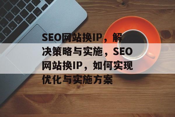 SEO网站换IP,解决策略与实施,SEO网站换IP,如何实现优化与实施方案 SEO网站换IP,解决策略与实施,SEO网站换IP,如何实现优化与实施方案