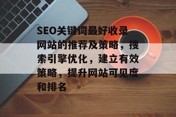 SEO关键词最好收录网站的推荐及策略,搜索引擎优化,建立有效策略,提升网站可见度和排名 SEO关键词最好收录网站的推荐及策略,搜索引擎优化,建立有效策略,提升网站可见度和排名