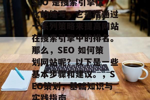 SEO 是搜索引擎优化的缩写,它是指通过一系列策略来提高网站在搜索引擎中的排名。那么,SEO 如何策划网站呢?以下是一些基本步骤和建议。,SEO策划,基础知识与实践指南 SEO 是搜索引擎优化的缩写,它是指通过一系列策略来提高网站在搜索引擎中的排名。那么,SEO 如何策划网站呢?以下是一些基本步骤和建议。,SEO策划,基础知识与实践指南