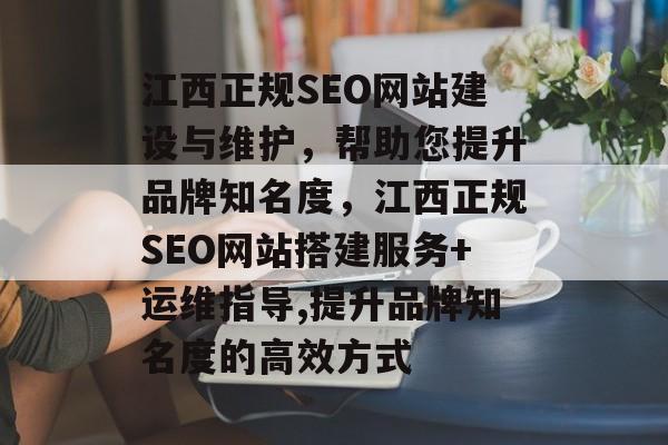 江西正规SEO网站建设与维护,帮助您提升品牌知名度,江西正规SEO网站搭建服务+运维指导,提升品牌知名度的高效方式 江西正规SEO网站建设与维护,帮助您提升品牌知名度,江西正规SEO网站搭建服务+运维指导,提升品牌知名度的高效方式