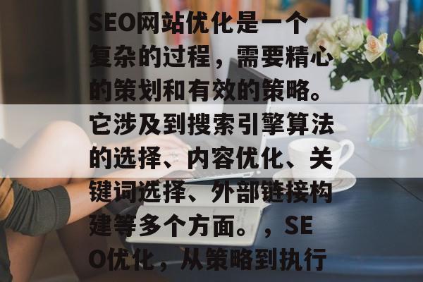 SEO网站优化是一个复杂的过程，需要精心的策划和有效的策略。它涉及到搜索引擎算法的选择、内容优化、关键词选择、外部链接构建等多个方面。，SEO优化，从策略到执行