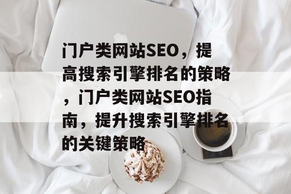 门户类网站SEO,提高搜索引擎排名的策略,门户类网站SEO指南,提升搜索引擎排名的关键策略 门户类网站SEO,提高搜索引擎排名的策略,门户类网站SEO指南,提升搜索引擎排名的关键策略