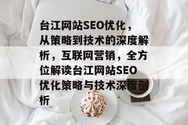 台江网站SEO优化,从策略到技术的深度解析,互联网营销,全方位解读台江网站SEO优化策略与技术深度剖析 台江网站SEO优化,从策略到技术的深度解析,互联网营销,全方位解读台江网站SEO优化策略与技术深度剖析
