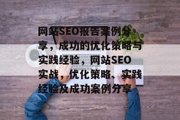 网站SEO报告案例分享,成功的优化策略与实践经验,网站SEO实战,优化策略、实践经验及成功案例分享 网站SEO报告案例分享,成功的优化策略与实践经验,网站SEO实战,优化策略、实践经验及成功案例分享