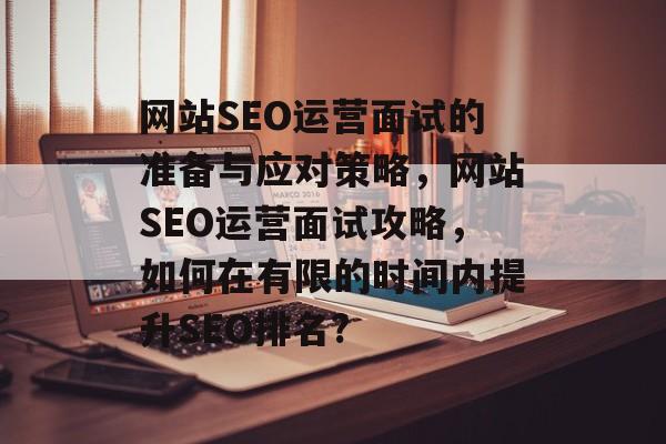网站SEO运营面试的准备与应对策略，网站SEO运营面试攻略，如何在有限的时间内提升SEO排名?