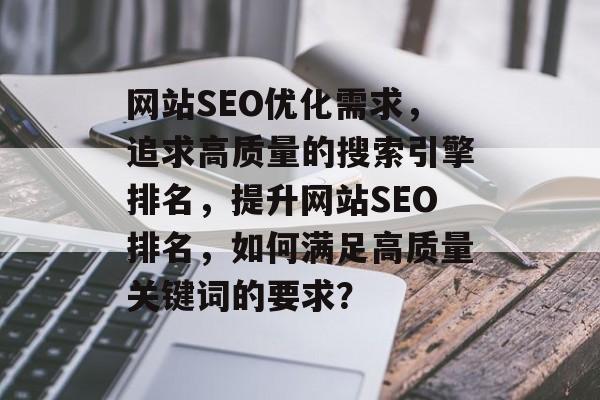 网站SEO优化需求,追求高质量的搜索引擎排名,提升网站SEO排名,如何满足高质量关键词的要求? 网站SEO优化需求,追求高质量的搜索引擎排名,提升网站SEO排名,如何满足高质量关键词的要求?