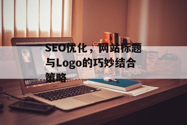 SEO优化,网站标题与Logo的巧妙结合策略 SEO优化,网站标题与Logo的巧妙结合策略