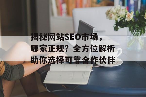 揭秘网站SEO市场,哪家正规?全方位解析助你选择可靠合作伙伴 揭秘网站SEO市场,哪家正规?全方位解析助你选择可靠合作伙伴
