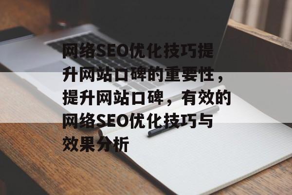 网络SEO优化技巧提升网站口碑的重要性,提升网站口碑,有效的网络SEO优化技巧与效果分析 网络SEO优化技巧提升网站口碑的重要性,提升网站口碑,有效的网络SEO优化技巧与效果分析