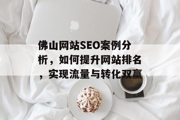 佛山网站SEO案例分析，如何提升网站排名，实现流量与转化双赢