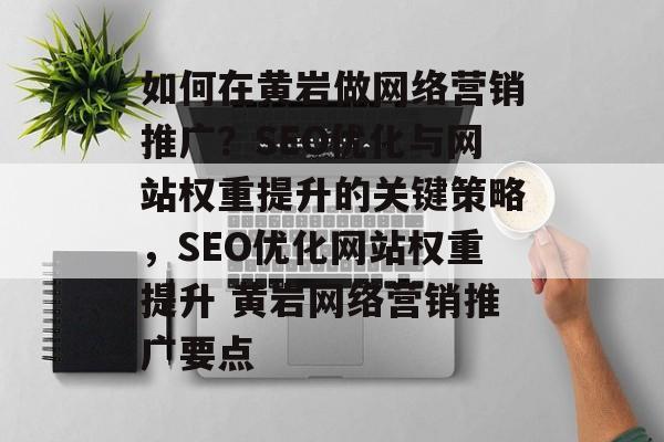 如何在黄岩做网络营销推广？SEO优化与网站权重提升的关键策略，SEO优化网站权重提升 黄岩网络营销推广要点
