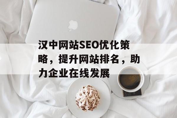 汉中网站SEO优化策略,提升网站排名,助力企业在线发展 汉中网站SEO优化策略,提升网站排名,助力企业在线发展