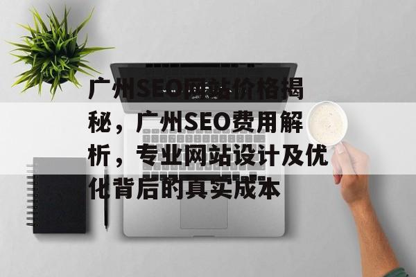 广州SEO网站价格揭秘,广州SEO费用解析,专业网站设计及优化背后的真实成本 广州SEO网站价格揭秘,广州SEO费用解析,专业网站设计及优化背后的真实成本