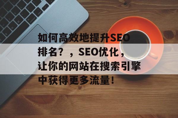 如何高效地提升SEO排名?,SEO优化,让你的网站在搜索引擎中获得更多流量! 如何高效地提升SEO排名?,SEO优化,让你的网站在搜索引擎中获得更多流量!