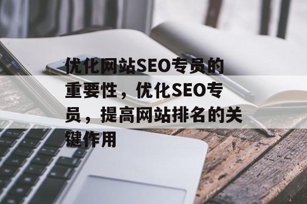 优化网站SEO专员的重要性，优化SEO专员，提高网站排名的关键作用