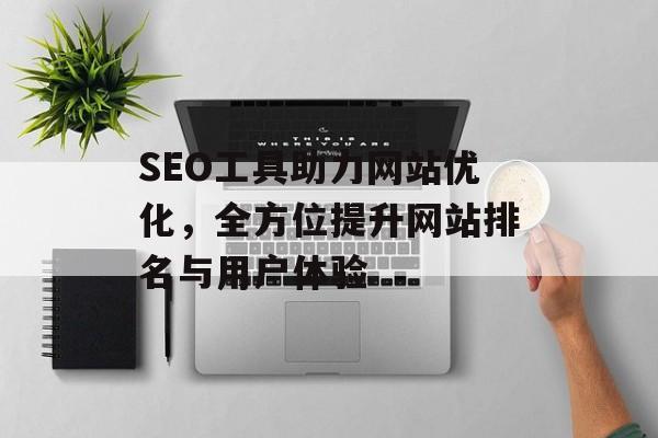 SEO工具助力网站优化,全方位提升网站排名与用户体验 SEO工具助力网站优化,全方位提升网站排名与用户体验