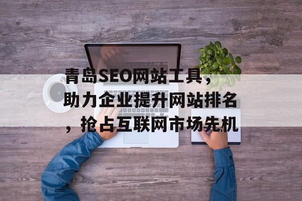 青岛SEO网站工具,助力企业提升网站排名,抢占互联网市场先机 青岛SEO网站工具,助力企业提升网站排名,抢占互联网市场先机