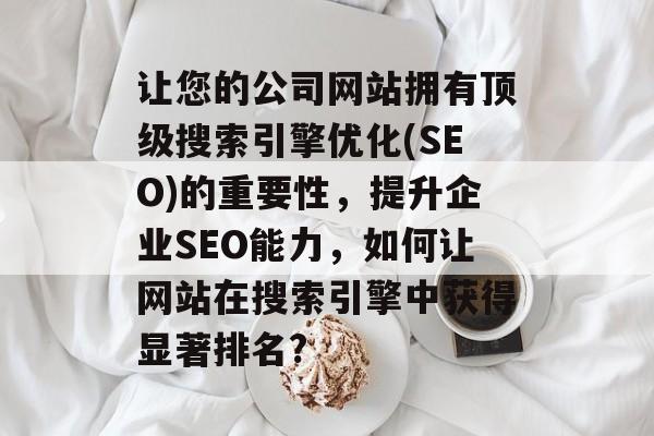 让您的公司网站拥有顶级搜索引擎优化(SEO)的重要性,提升企业SEO能力,如何让网站在搜索引擎中获得显著排名? 让您的公司网站拥有顶级搜索引擎优化(SEO)的重要性,提升企业SEO能力,如何让网站在搜索引擎中获得显著排名?