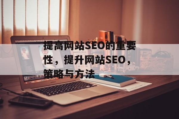 提高网站SEO的重要性,提升网站SEO,策略与方法 提高网站SEO的重要性,提升网站SEO,策略与方法