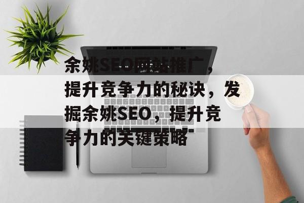 余姚SEO网站推广,提升竞争力的秘诀,发掘余姚SEO,提升竞争力的关键策略 余姚SEO网站推广,提升竞争力的秘诀,发掘余姚SEO,提升竞争力的关键策略