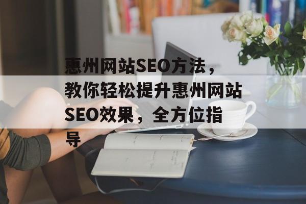 惠州网站SEO方法,教你轻松提升惠州网站SEO效果,全方位指导 惠州网站SEO方法,教你轻松提升惠州网站SEO效果,全方位指导