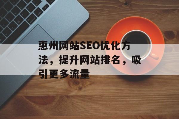 惠州网站SEO优化方法,提升网站排名,吸引更多流量 惠州网站SEO优化方法,提升网站排名,吸引更多流量