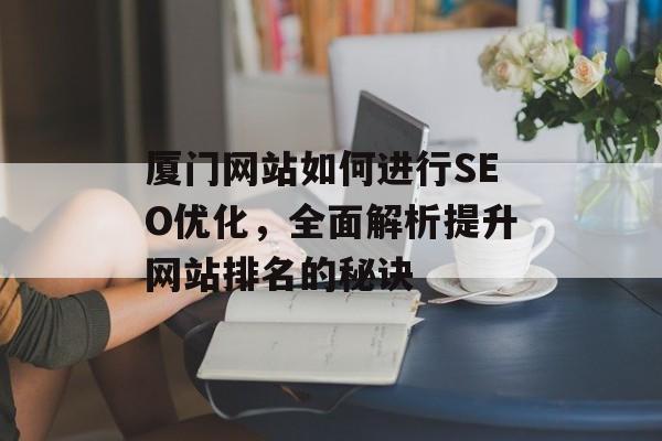 厦门网站如何进行SEO优化,全面解析提升网站排名的秘诀 厦门网站如何进行SEO优化,全面解析提升网站排名的秘诀