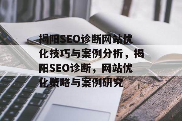 揭阳SEO诊断网站优化技巧与案例分析,揭阳SEO诊断,网站优化策略与案例研究 揭阳SEO诊断网站优化技巧与案例分析,揭阳SEO诊断,网站优化策略与案例研究