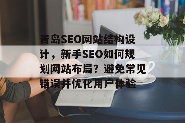 青岛SEO网站结构设计,新手SEO如何规划网站布局?避免常见错误并优化用户体验 青岛SEO网站结构设计,新手SEO如何规划网站布局?避免常见错误并优化用户体验