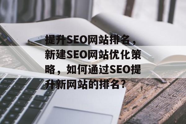 提升SEO网站排名,新建SEO网站优化策略,如何通过SEO提升新网站的排名? 提升SEO网站排名,新建SEO网站优化策略,如何通过SEO提升新网站的排名?