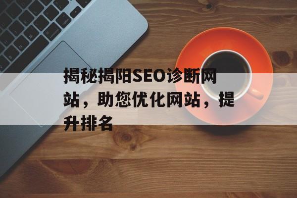 揭秘揭阳SEO诊断网站,助您优化网站,提升排名 揭秘揭阳SEO诊断网站,助您优化网站,提升排名