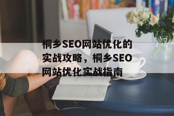 桐乡SEO网站优化的实战攻略,桐乡SEO网站优化实战指南 桐乡SEO网站优化的实战攻略,桐乡SEO网站优化实战指南