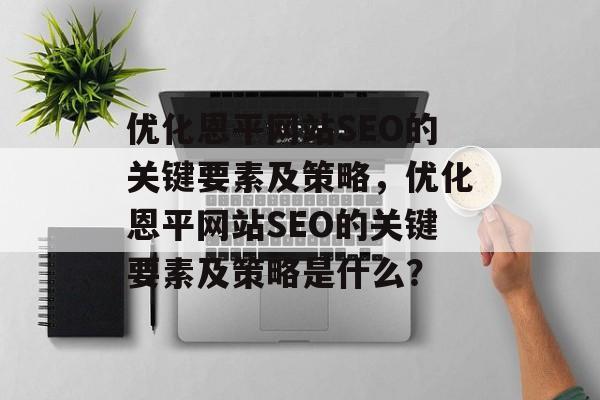 优化恩平网站SEO的关键要素及策略,优化恩平网站SEO的关键要素及策略是什么? 优化恩平网站SEO的关键要素及策略,优化恩平网站SEO的关键要素及策略是什么?