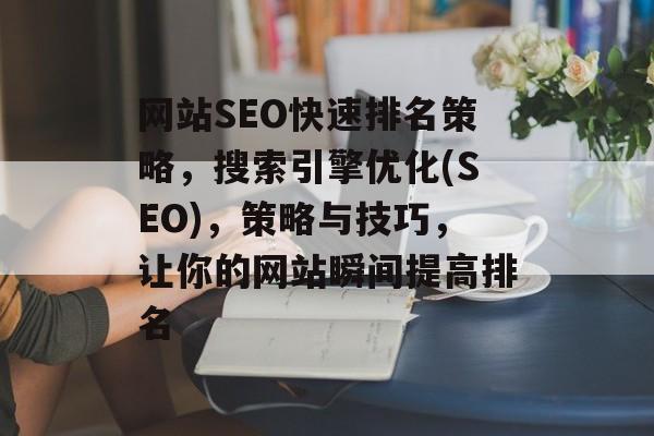 网站SEO快速排名策略,搜索引擎优化(SEO),策略与技巧,让你的网站瞬间提高排名 网站SEO快速排名策略,搜索引擎优化(SEO),策略与技巧,让你的网站瞬间提高排名