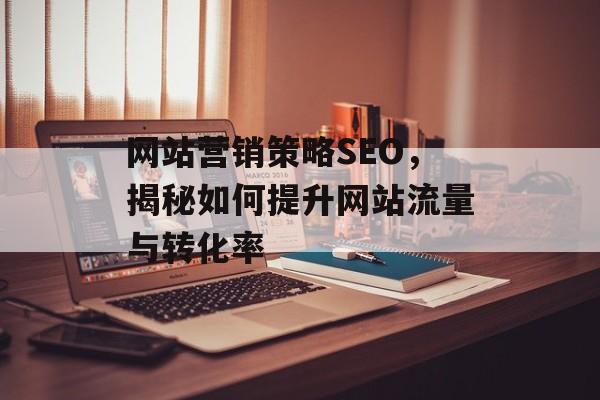 网站营销策略SEO,揭秘如何提升网站流量与转化率 网站营销策略SEO,揭秘如何提升网站流量与转化率