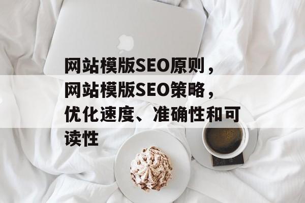 网站模版SEO原则,网站模版SEO策略,优化速度、准确性和可读性 网站模版SEO原则,网站模版SEO策略,优化速度、准确性和可读性