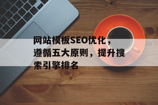 网站模板SEO优化,遵循五大原则,提升搜索引擎排名 网站模板SEO优化,遵循五大原则,提升搜索引擎排名