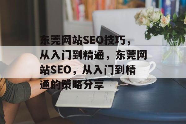 东莞网站SEO技巧，从入门到精通，东莞网站SEO，从入门到精通的策略分享
