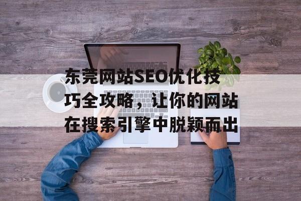 东莞网站SEO优化技巧全攻略,让你的网站在搜索引擎中脱颖而出 东莞网站SEO优化技巧全攻略,让你的网站在搜索引擎中脱颖而出