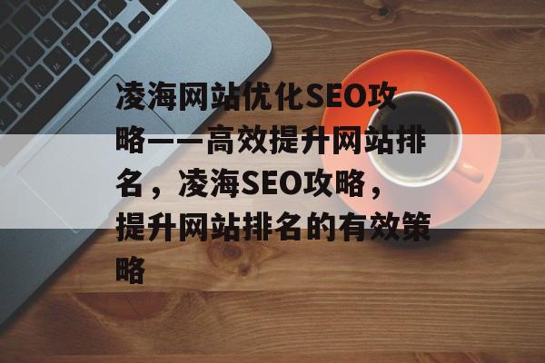 凌海网站优化SEO攻略——高效提升网站排名，凌海SEO攻略，提升网站排名的有效策略