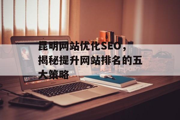 昆明网站优化SEO，揭秘提升网站排名的五大策略