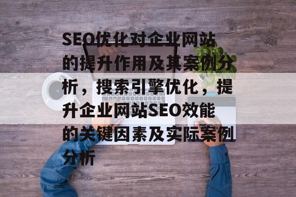SEO优化对企业网站的提升作用及其案例分析,搜索引擎优化,提升企业网站SEO效能的关键因素及实际案例分析 SEO优化对企业网站的提升作用及其案例分析,搜索引擎优化,提升企业网站SEO效能的关键因素及实际案例分析