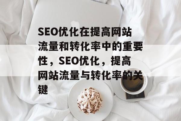 SEO优化在提高网站流量和转化率中的重要性,SEO优化,提高网站流量与转化率的关键 SEO优化在提高网站流量和转化率中的重要性,SEO优化,提高网站流量与转化率的关键