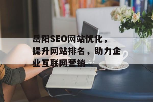 岳阳SEO网站优化,提升网站排名,助力企业互联网营销 岳阳SEO网站优化,提升网站排名,助力企业互联网营销